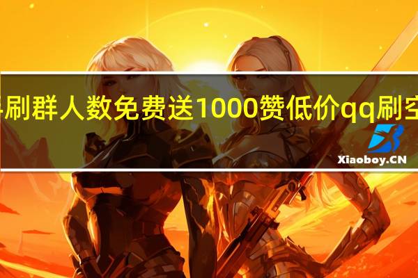 快手刷群人数免费送1000赞低价qq刷空间说说赞