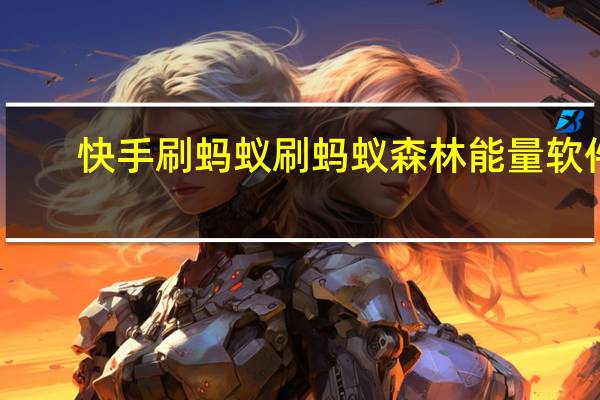 快手刷蚂蚁 刷蚂蚁森林能量软件(蚂蚁在线刷快手)