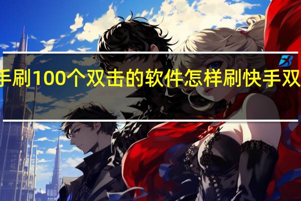 快手刷100个双击的软件 怎样刷快手双击和浏览(快手刷双击有用吗)