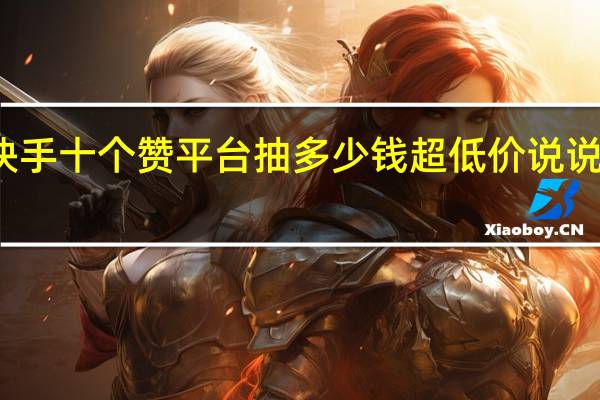 快手十个赞平台抽多少钱超低价说说赞网站(快手点赞10个5元钱是真的吗)