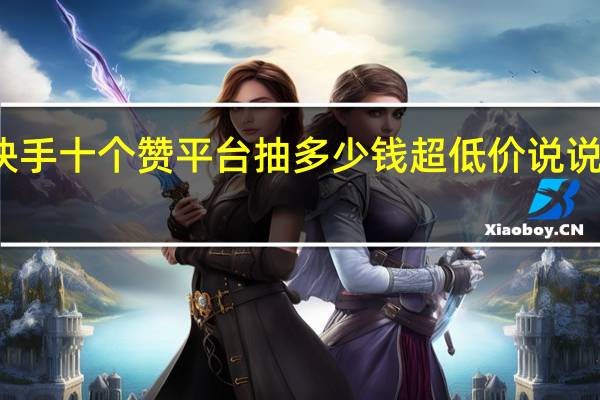快手十个赞平台抽多少钱超低价说说赞网站(快手点赞10个5元钱是真的吗)