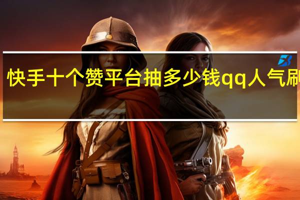 快手十个赞平台抽多少钱qq人气刷在线
