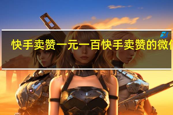 快手卖赞一元一百 快手卖赞的微信号
