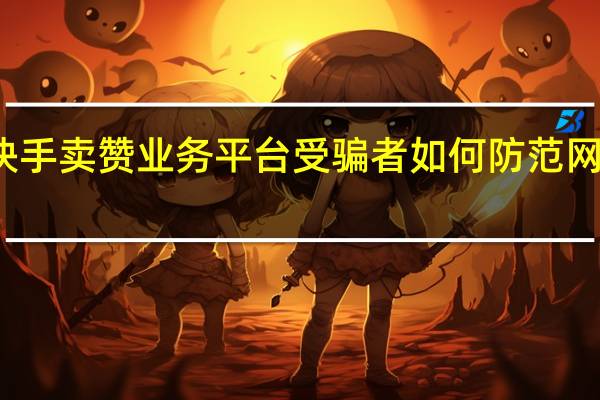 快手卖赞业务平台 受骗者如何防范网络诈骗(快手卖赞业务平台 受骗者如何防范网络诈骗行为)