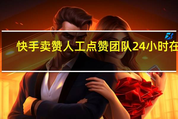 快手卖赞 人工点赞团队24小时在线(快手卖点赞的是真的吗)