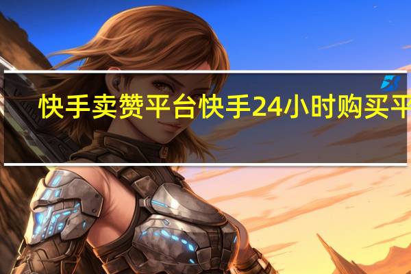 快手卖赞平台 快手24小时购买平台(快手卖赞平台 快手24小时购买平台可以吗)