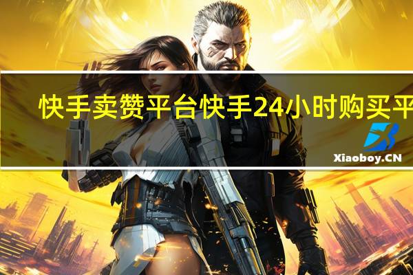 快手卖赞平台 快手24小时购买平台(快手卖赞平台 快手24小时购买平台可以吗)