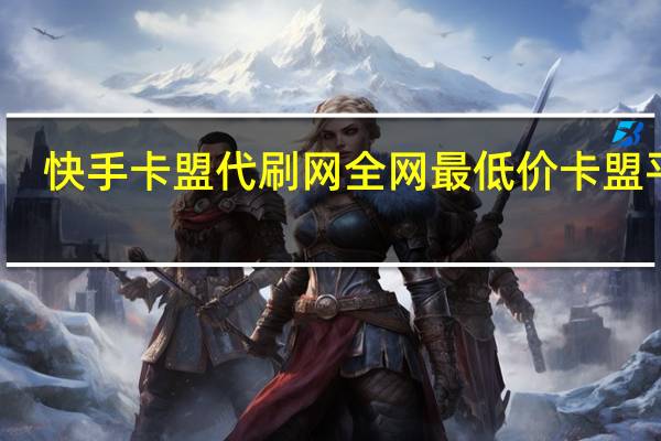 快手卡盟代刷网 全网最低价卡盟平台(快手卡盟24小时自动发卡平台)