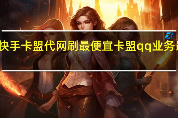 快手卡盟代网刷最便宜 卡盟qq业务最低价