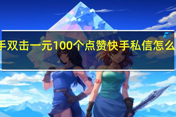 快手双击一元100个点赞 快手私信怎么全部删除(快手一次性取消全部点赞)