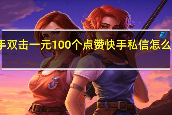 快手双击一元100个点赞 快手私信怎么全部删除(快手一次性取消全部点赞)