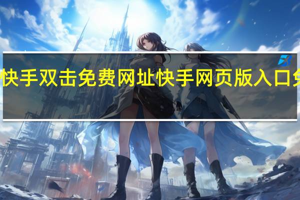 快手双击免费网址 快手网页版入口免登录(快手2网页版)