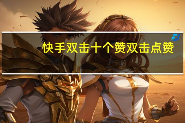 快手双击十个赞 双击点赞(快手双击和点赞区别)