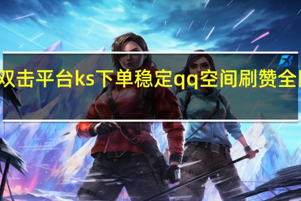 快手双击平台ks下单稳定qq空间刷赞全网 最低价啊