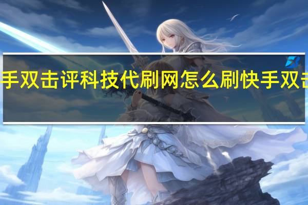 快手双击评科技代刷网 怎么刷快手双击浏览量(快手免费刷双击评)