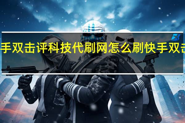 快手双击评科技代刷网 怎么刷快手双击浏览量(快手免费刷双击评)