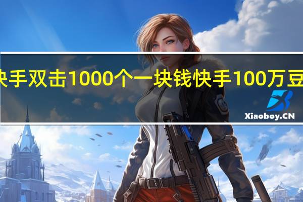 快手双击1000个一块钱 快手100万豆多少钱(快手1000个豆是多少钱)