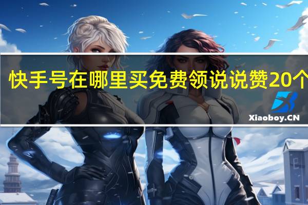 快手号在哪里买免费领说说赞20个网站(快手号免费送)