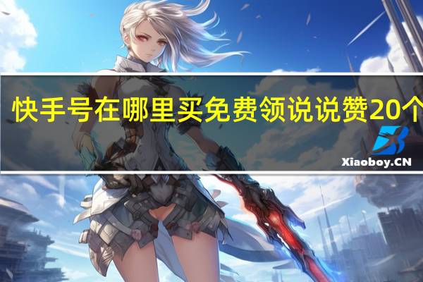 快手号在哪里买免费领说说赞20个网站(快手号免费送)