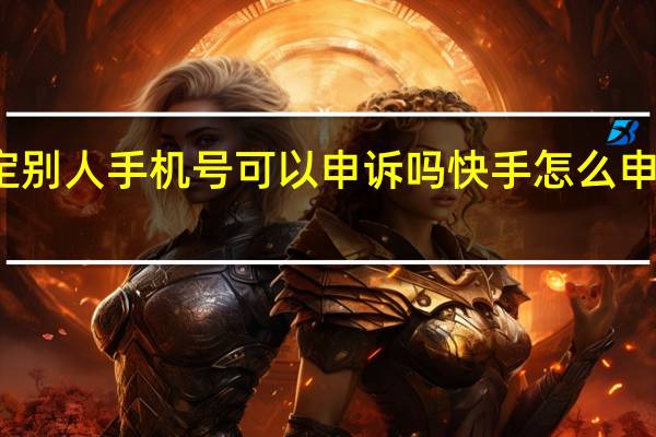 快手号绑定别人手机号可以申诉吗 快手怎么申诉绑定的手机号