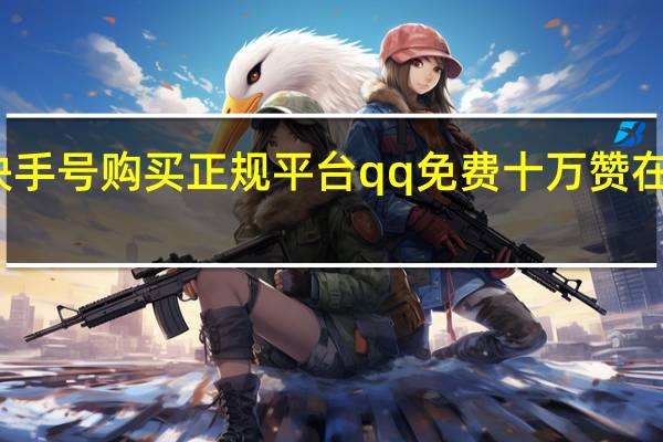 快手号购买正规平台qq免费十万赞在线领取(低价购买快手号)