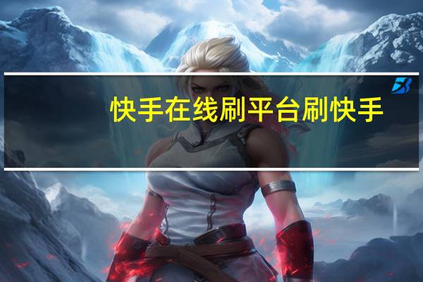 快手在线刷平台 刷快手(快手在线观看平台)
