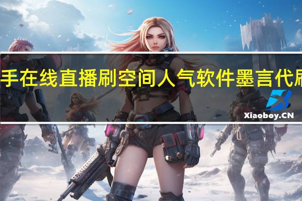 快手在线直播刷空间人气软件墨言代刷网抖音