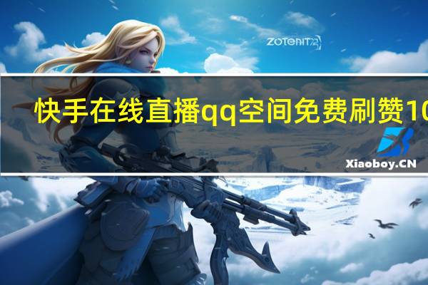 快手在线直播qq空间免费刷赞10个