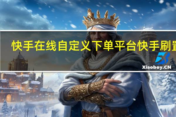 快手在线自定义下单平台 快手刷置顶(快手刷置顶的网站便宜)