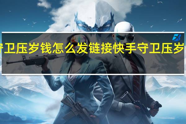 快手守卫压岁钱怎么发链接 快手守卫压岁钱攻略2022