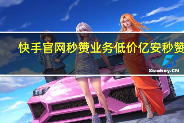 快手官网秒赞业务低价 亿安秒赞网(秒赞吧快手)