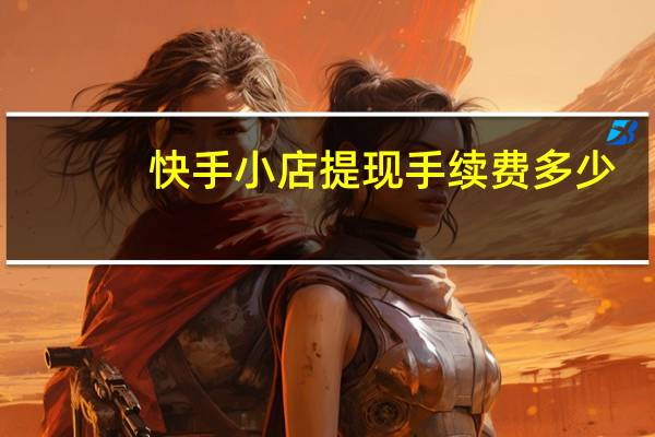 快手小店提现手续费多少（快手小店提现手续费）