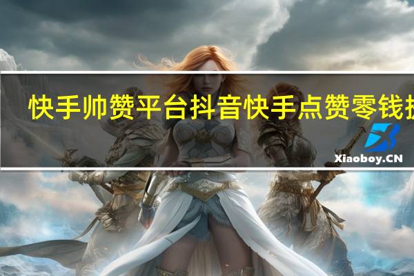 快手帅赞平台 抖音快手点赞零钱提出(快手获赞赚钱吗)