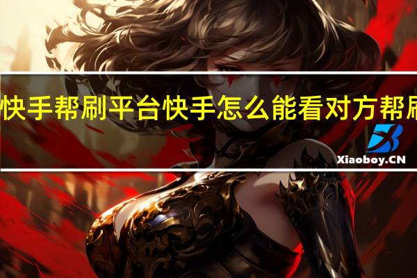 快手帮刷平台 快手怎么能看对方帮刷多少(快手哪里可以查给别人刷礼物)