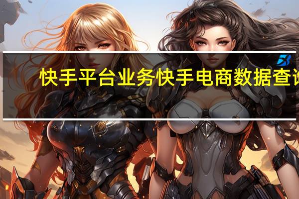 快手平台业务 快手电商数据查询(快手电商数据在线查询)