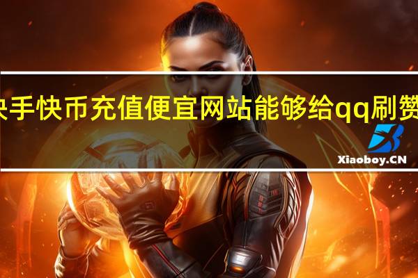 快手快币充值便宜网站能够给qq刷赞的软件