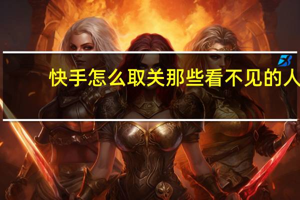 快手怎么取关那些看不见的人（快手怎么取关那些看不见的人）