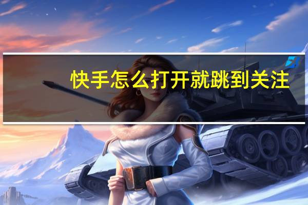 快手怎么打开就跳到关注(快手关注怎么刷新不了)