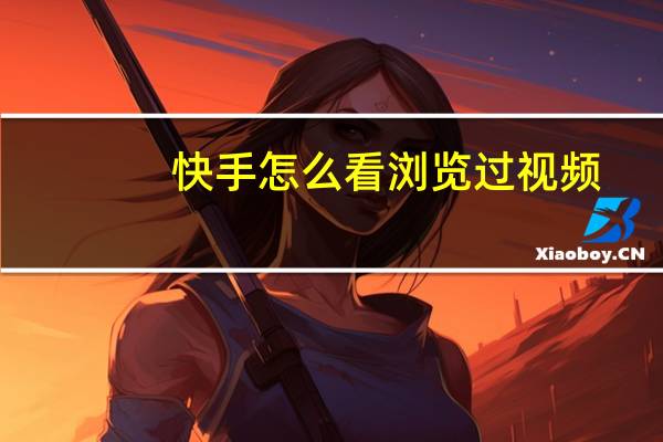 快手怎么看浏览过视频（快手怎么看自己浏览过的视频）