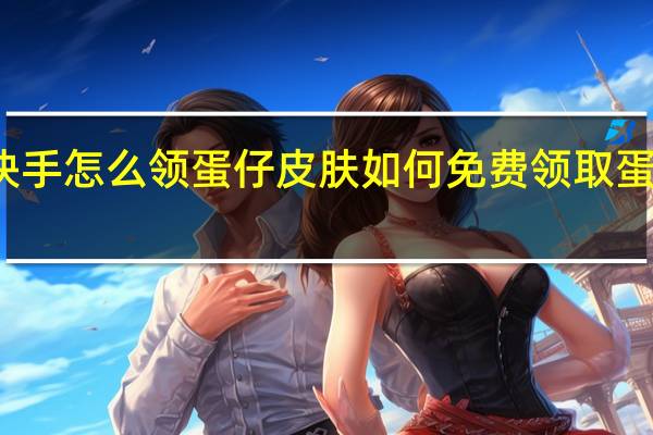 快手怎么领蛋仔皮肤 如何免费领取蛋仔皮肤