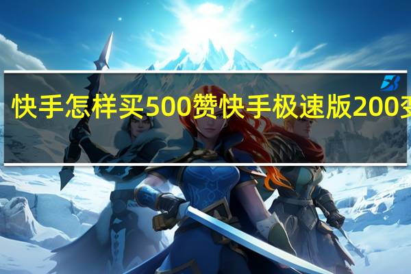 快手怎样买500赞 快手极速版200变3个(快手怎样买500赞 快手极速版200变3个币)