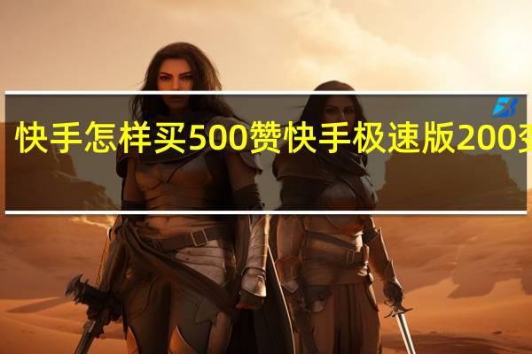 快手怎样买500赞 快手极速版200变3个(快手怎样买500赞 快手极速版200变3个币)