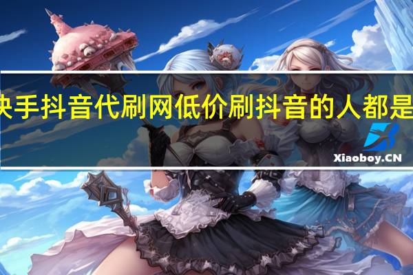 快手抖音代刷网低价 刷抖音的人都是什么人(斗音快手带刷)