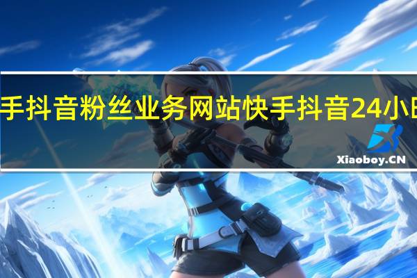 快手抖音粉丝业务网站 快手抖音24小时在线刷