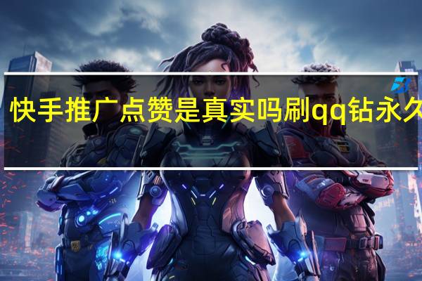 快手推广点赞是真实吗刷qq钻永久免费(快手推广点赞的是真人还是机器人)