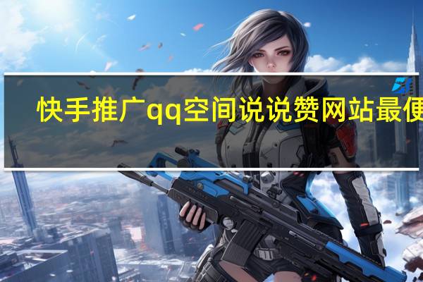 快手推广qq空间说说赞网站最便宜(qq空间推广快手的视频)