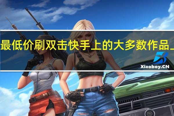 快手最低价刷双击 快手上的大多数作品上不了热门(刷快手双击100个)
