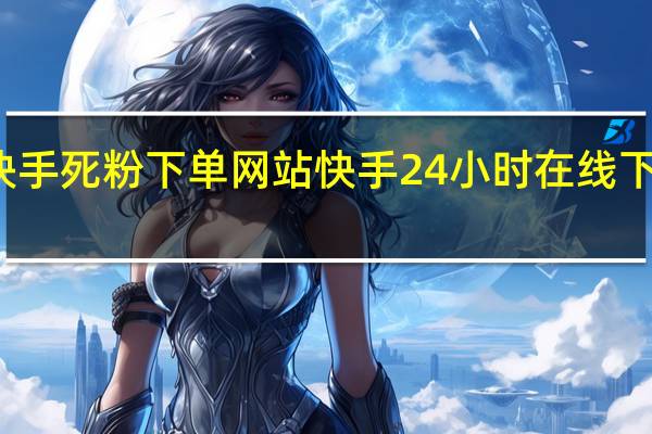 快手死粉下单网站 快手24小时在线下单免费