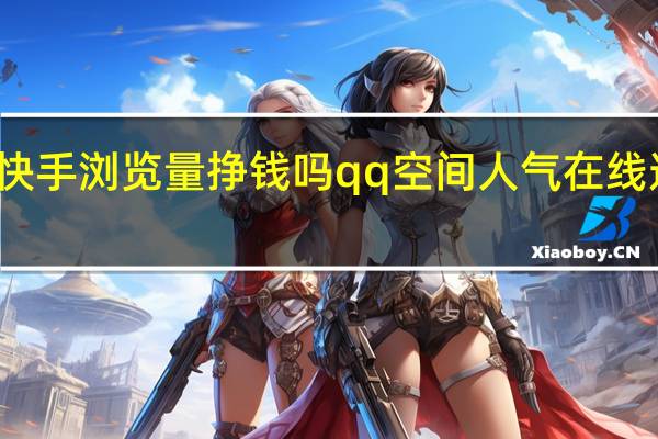 快手浏览量挣钱吗qq空间人气在线速刷器(快手有浏览量就有钱挣吗)