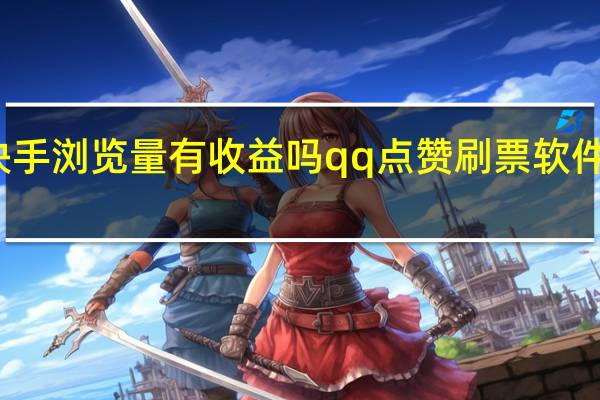 快手浏览量有收益吗qq点赞刷票软件手机版(快手浏览量可以刷吗)